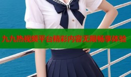 九九热视频平台精彩内容无限畅享体验