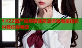 YJIZZ国产视频极速高清体验海量精彩内容任你畅享