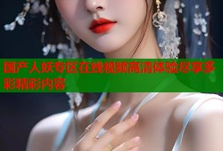 国产人妖专区在线视频高清体验尽享多彩精彩内容