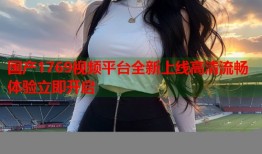 国产1769视频平台全新上线高清流畅体验立即开启