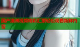 国产澳洲视频精彩汇聚轻松观看新鲜内容