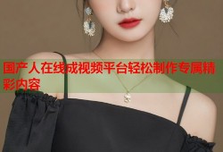 国产人在线成视频平台轻松制作专属精彩内容
