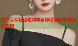 国产人在线成视频平台轻松制作专属精彩内容