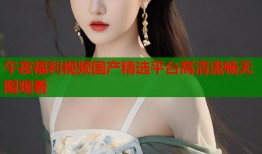 午夜福利视频国产精选平台高清流畅无限观看