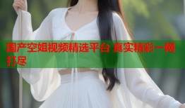 国产空姐视频精选平台 真实精彩一网打尽