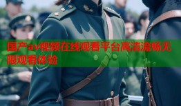 国产av视频在线观看平台高清流畅无限观看体验