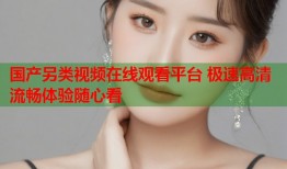 国产另类视频在线观看平台 极速高清流畅体验随心看