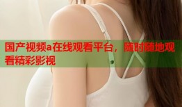 国产视频a在线观看平台，随时随地观看精彩影视