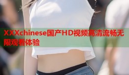 XXXchinese国产HD视频高清流畅无限观看体验