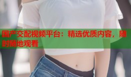 国产交配视频平台：精选优质内容，随时随地观看