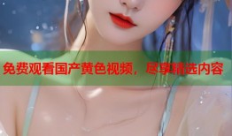 免费观看国产黄色视频，尽享精选内容