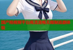 国产精视频平台高清流畅无限制追剧体验