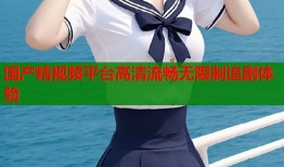 国产精视频平台高清流畅无限制追剧体验
