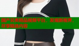 国产另类精品视频平台，发现新视界，尽享精选内容