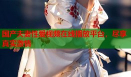 国产夫妻性爱视频在线播放平台，尽享真实激情