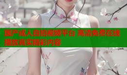 国产成人自拍视频平台 高清免费在线播放真实精彩内容