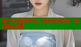国产恋足视频平台：精选足控视频，随时随地观看