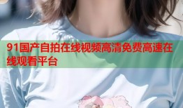 91国产自拍在线视频高清免费高速在线观看平台