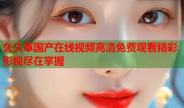 久久草国产在线视频高清免费观看精彩影视尽在掌握