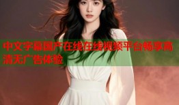 中文字幕国产在线在线视频平台畅享高清无广告体验