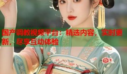 国产调教视频平台：精选内容，实时更新，尽享互动体验