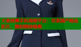 大香线蕉手机视频平台：尽享国产精选影片，随时随地畅看