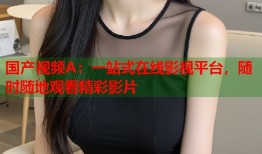 国产视频A：一站式在线影视平台，随时随地观看精彩影片