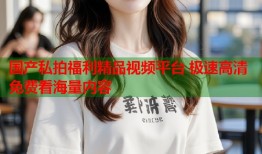 国产私拍福利精品视频平台 极速高清免费看海量内容
