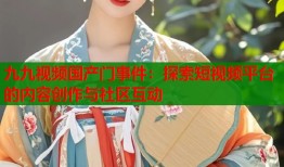 九九视频国产门事件：探索短视频平台的内容创作与社区互动