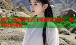 国产一级视频平台：精选热门影片，随时随地观看