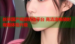 丝袜国产视频精选平台 高清流畅随时观看体验升级