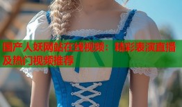 国产人妖网站在线视频：精彩表演直播及热门视频推荐