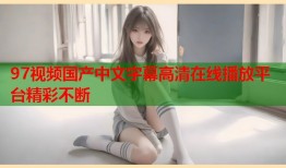 97视频国产中文字幕高清在线播放平台精彩不断