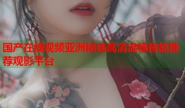 国产在线视频亚洲精选高清流畅智能推荐观影平台