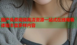 国产免费视频高清资源一站式在线观看体验丰富多样内容