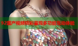 92国产视频精彩呈现多功能互动体验
