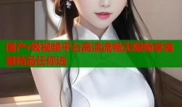 国产r级视频平台高清流畅无限畅享海量精品任你选