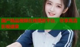 国产精品视频在线播放平台，尽享高清影视盛宴