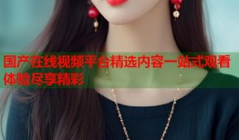 国产在线视频平台精选内容一站式观看体验尽享精彩