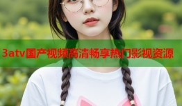 3atv国产视频高清畅享热门影视资源
