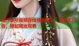 国产会所视频在线播放平台，高清无广告，随时随地观看