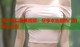 国产精彩香蕉视频：尽享本地最热门的娱乐内容