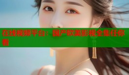 在线视频平台：国产欧美影视全集任你看