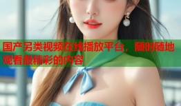 国产另类视频在线播放平台，随时随地观看最精彩的内容