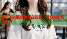 国产午夜视频免费在线看，尽享精彩影视世界