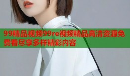 99精品视频99re视频精品高清资源免费看尽享多样精彩内容