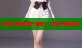 免费在线看国产视频，尽享无限精彩