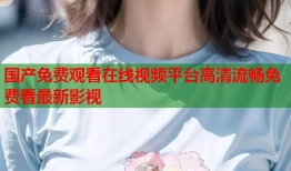 国产免费观看在线视频平台高清流畅免费看最新影视