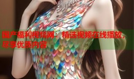 国产福利视频网：精选视频在线播放，尽享优质内容