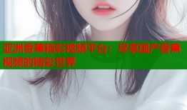 亚洲香蕉精彩视频平台：尽享国产香蕉视频的精彩世界